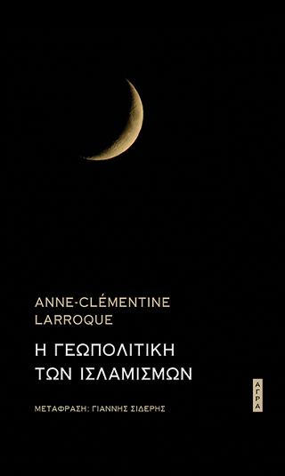 Εκδόσεις Άγρα - Η Γεωπολιτική των Ισλαμισμών - Larroque Anne-Clementine