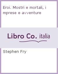 Εκδόσεις TEA - Eroi. Mostri e mortali,imprese e avventure - Stephen Fry
