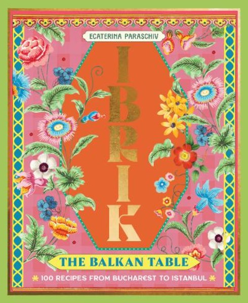 Ibrik The Balkan Table: 100 recipes from Bucharest to Istanbul - Ecaterina Paraschiv