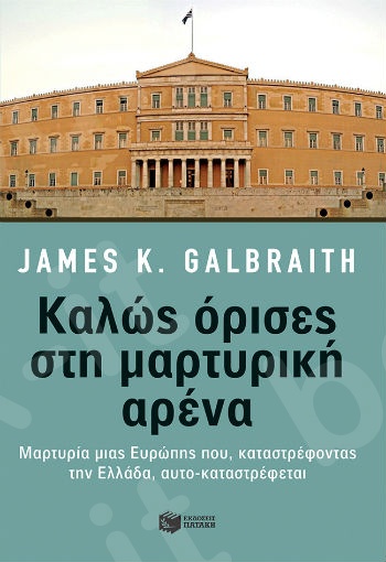 Καλώς όρισες στη μαρτυρική αρένα: Μαρτυρία μιας Ευρώπης που, καταστρέφοντας την Ελλάδα, αυτο-καταστρέφεται   - Συγγραφέας: Galbraith James K. - Εκδόσεις Πατάκης